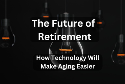The Future of Retirement: How Technology Will Make Aging Easier The Future of Retirement: How Technology Will Make Aging Easier